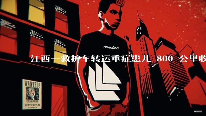 江西一救护车转运重症患儿 800 公里收 28000 元遭质疑，争议点是什么？哪些信息值得关注？