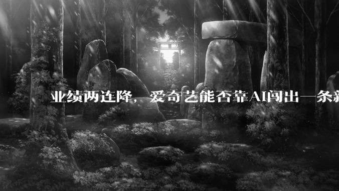 业绩两连降，爱奇艺能否靠AI闯出一条新路？_狂飙_内容_剧集