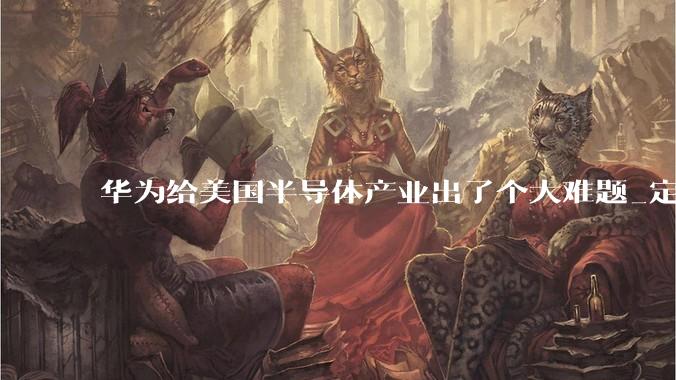 华为给美国半导体产业出了个大难题_定律_中国_竞争