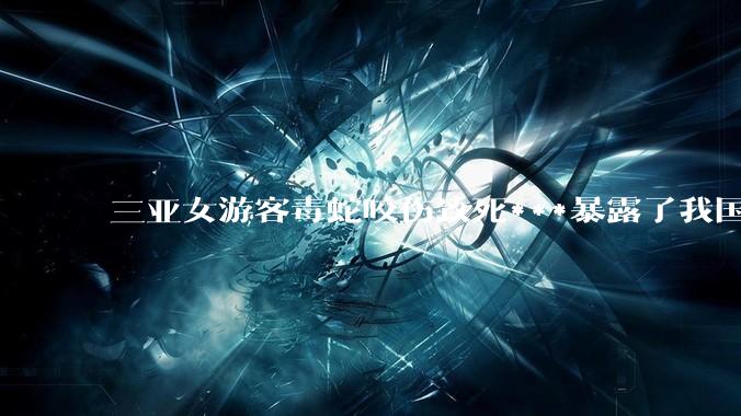 三亚女游客毒蛇咬伤致死***暴露了我国什么问题？