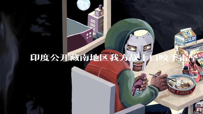 印度公开藏南地区我方战士口咬手雷坚守的***，是想表达什么？