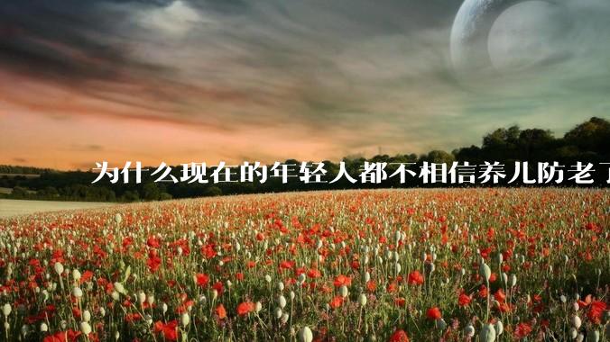 为什么现在的年轻人都不相信养儿防老了？